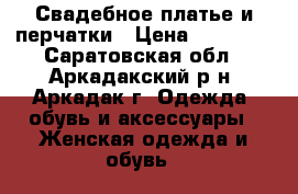 Свадебное платье и перчатки › Цена ­ 15 000 - Саратовская обл., Аркадакский р-н, Аркадак г. Одежда, обувь и аксессуары » Женская одежда и обувь   